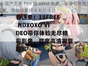 HD 国产天美 free 性 XXhd 免费，享受极致视觉盛宴，带给你前所未有的体验