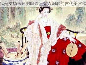 唐代美女杨玉环的呻吟：令人陶醉的古代美容秘术