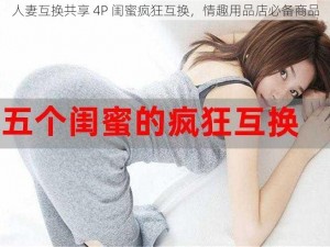 人妻互换共享 4P 闺蜜疯狂互换，情趣用品店必备商品