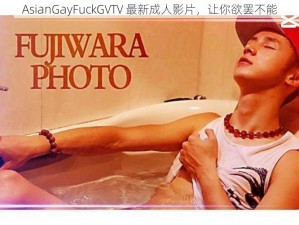 AsianGayFuckGVTV 最新成人影片，让你欲罢不能