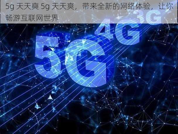 5g 天天奭 5g 天天爽，带来全新的网络体验，让你畅游互联网世界